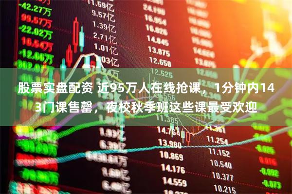 股票实盘配资 近95万人在线抢课，1分钟内143门课售罄，夜校秋季班这些课最受欢迎