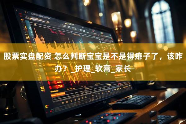 股票实盘配资 怎么判断宝宝是不是得痱子了，该咋办？_护理_软膏_家长