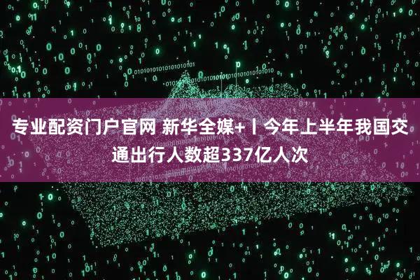 专业配资门户官网 新华全媒+丨今年上半年我国交通出行人数超337亿人次