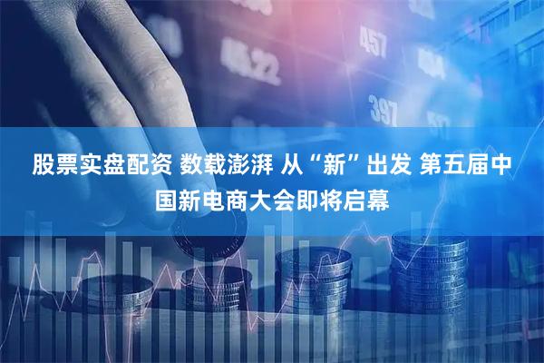 股票实盘配资 数载澎湃 从“新”出发 第五届中国新电商大会即将启幕