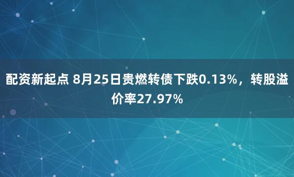 配资新起点 8月25日贵燃转债下跌0.13%，转股溢价率27.97%