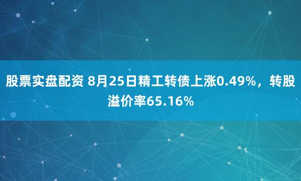 股票实盘配资 8月25日精工转债上涨0.49%，转股溢价率65.16%