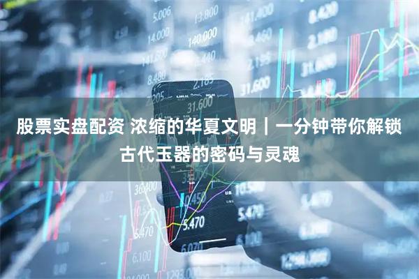 股票实盘配资 浓缩的华夏文明｜一分钟带你解锁古代玉器的密码与灵魂