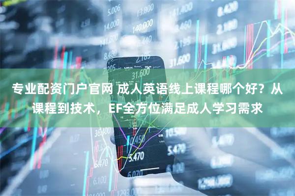 专业配资门户官网 成人英语线上课程哪个好？从课程到技术，EF全方位满足成人学习需求