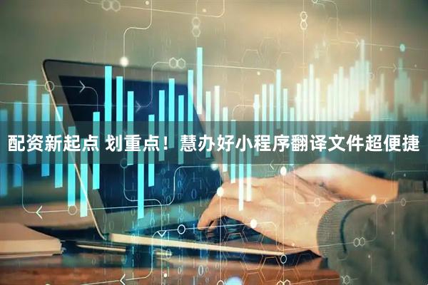 配资新起点 划重点！慧办好小程序翻译文件超便捷