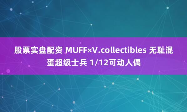 股票实盘配资 MUFF×V.collectibles 无耻混蛋超级士兵 1/12可动人偶