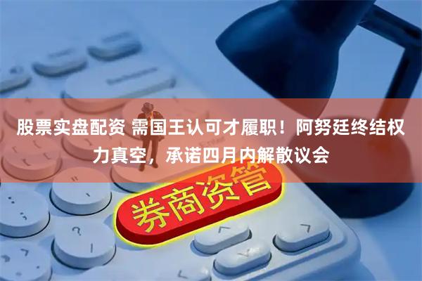 股票实盘配资 需国王认可才履职！阿努廷终结权力真空，承诺四月内解散议会